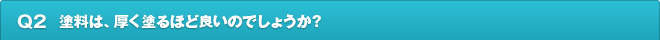 Q2.塗料は、厚く塗るほど良いのでしょうか？