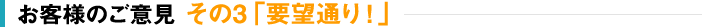 お客様のご意見 その3「要望通り！」